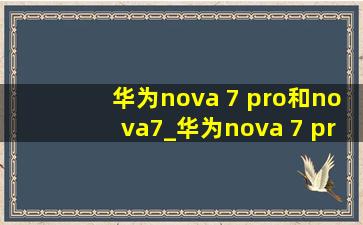 华为nova 7 pro和nova7_华为nova 7 pro和nova7的区别